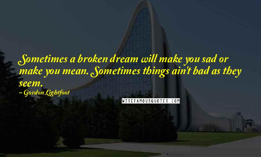 Gordon Lightfoot Quotes: Sometimes a broken dream will make you sad or make you mean. Sometimes things ain't bad as they seem.