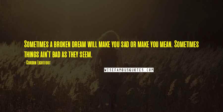 Gordon Lightfoot Quotes: Sometimes a broken dream will make you sad or make you mean. Sometimes things ain't bad as they seem.