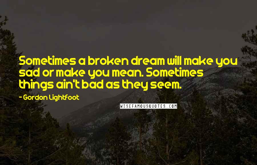 Gordon Lightfoot Quotes: Sometimes a broken dream will make you sad or make you mean. Sometimes things ain't bad as they seem.