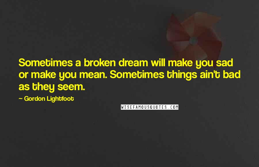 Gordon Lightfoot Quotes: Sometimes a broken dream will make you sad or make you mean. Sometimes things ain't bad as they seem.