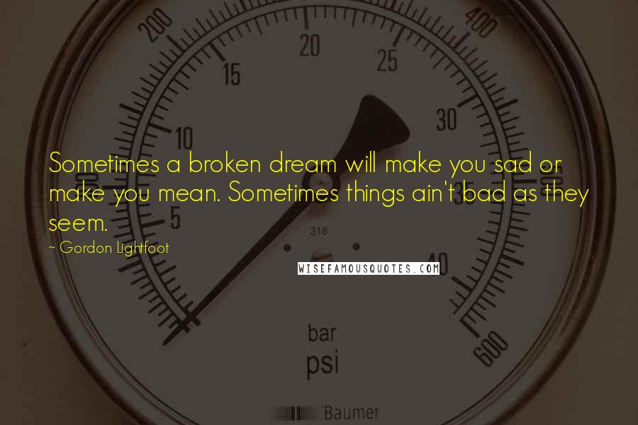 Gordon Lightfoot Quotes: Sometimes a broken dream will make you sad or make you mean. Sometimes things ain't bad as they seem.