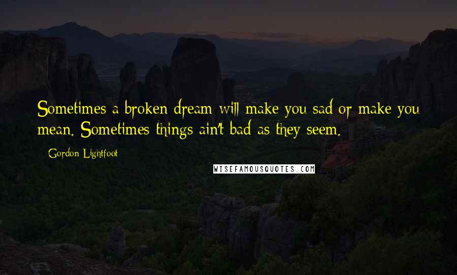 Gordon Lightfoot Quotes: Sometimes a broken dream will make you sad or make you mean. Sometimes things ain't bad as they seem.