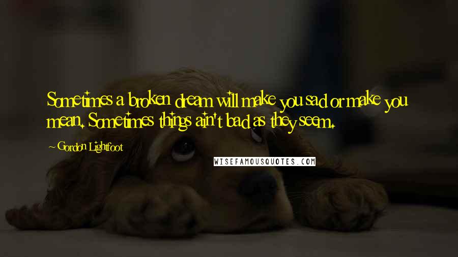 Gordon Lightfoot Quotes: Sometimes a broken dream will make you sad or make you mean. Sometimes things ain't bad as they seem.