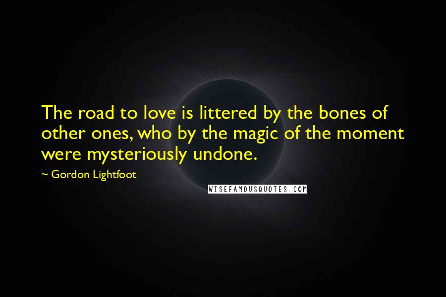 Gordon Lightfoot Quotes: The road to love is littered by the bones of other ones, who by the magic of the moment were mysteriously undone.