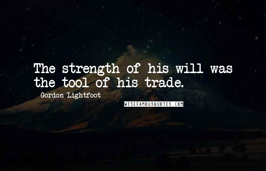 Gordon Lightfoot Quotes: The strength of his will was the tool of his trade.