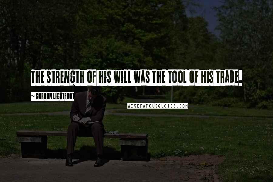 Gordon Lightfoot Quotes: The strength of his will was the tool of his trade.
