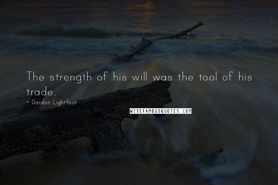 Gordon Lightfoot Quotes: The strength of his will was the tool of his trade.