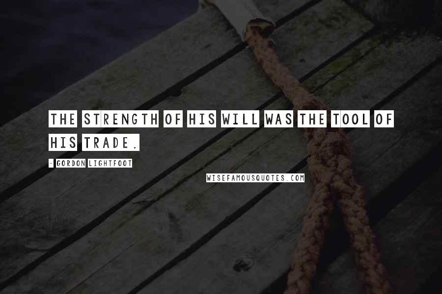 Gordon Lightfoot Quotes: The strength of his will was the tool of his trade.