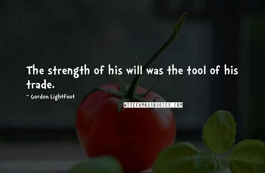 Gordon Lightfoot Quotes: The strength of his will was the tool of his trade.