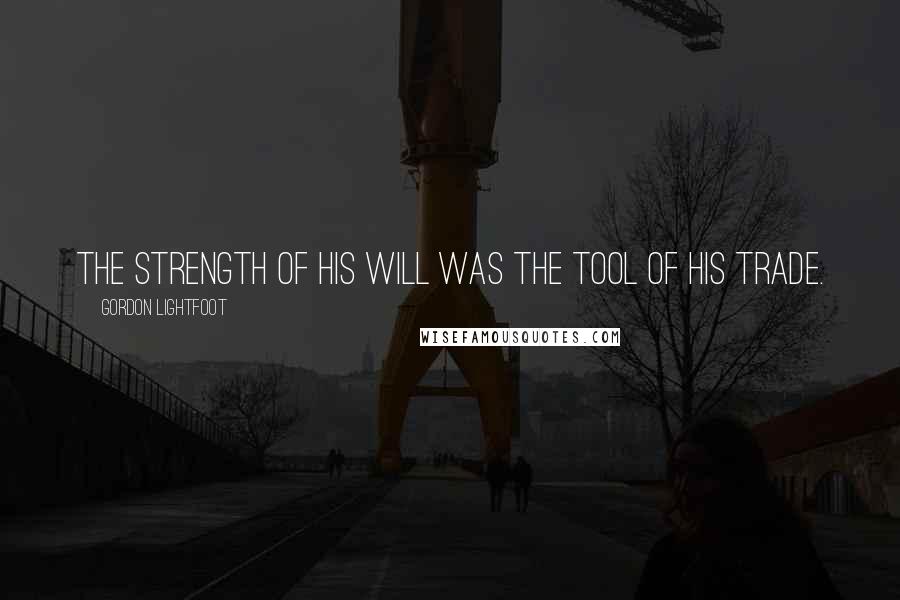 Gordon Lightfoot Quotes: The strength of his will was the tool of his trade.