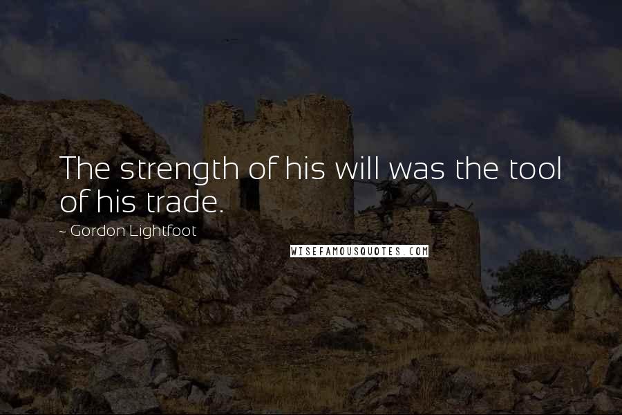 Gordon Lightfoot Quotes: The strength of his will was the tool of his trade.