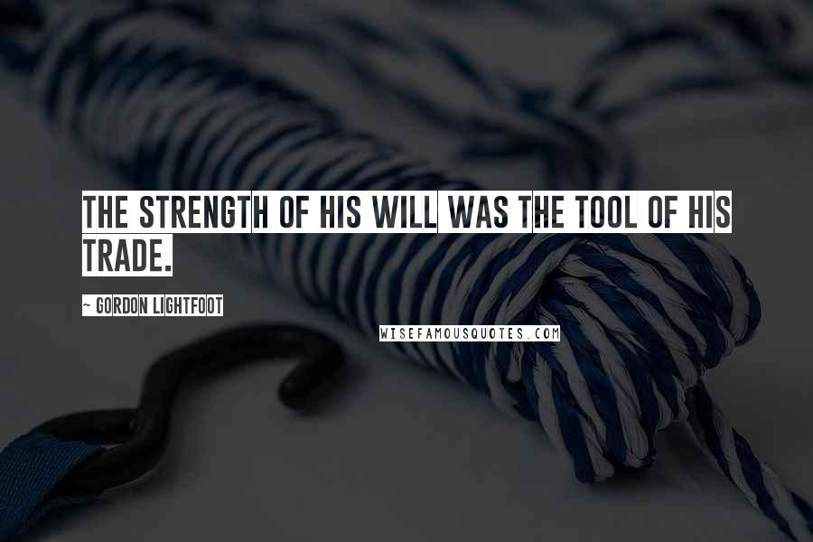 Gordon Lightfoot Quotes: The strength of his will was the tool of his trade.
