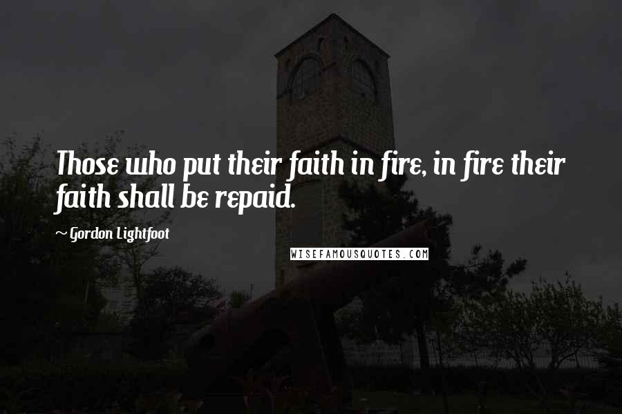 Gordon Lightfoot Quotes: Those who put their faith in fire, in fire their faith shall be repaid.