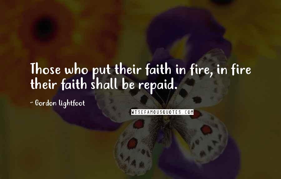 Gordon Lightfoot Quotes: Those who put their faith in fire, in fire their faith shall be repaid.