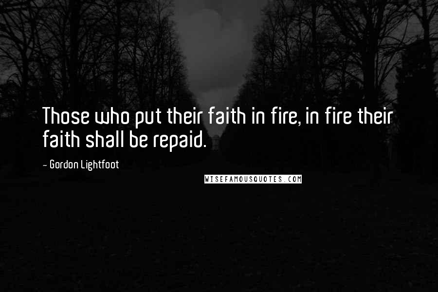 Gordon Lightfoot Quotes: Those who put their faith in fire, in fire their faith shall be repaid.