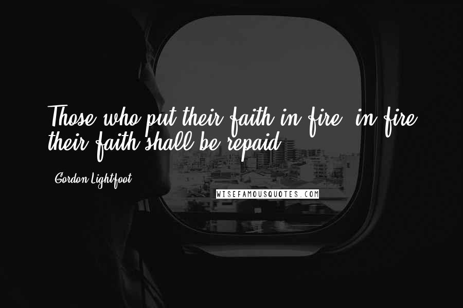 Gordon Lightfoot Quotes: Those who put their faith in fire, in fire their faith shall be repaid.