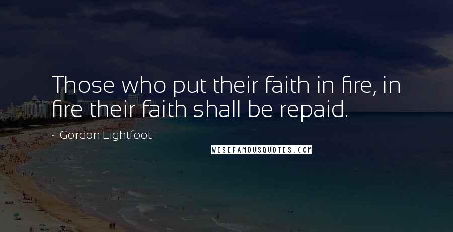 Gordon Lightfoot Quotes: Those who put their faith in fire, in fire their faith shall be repaid.