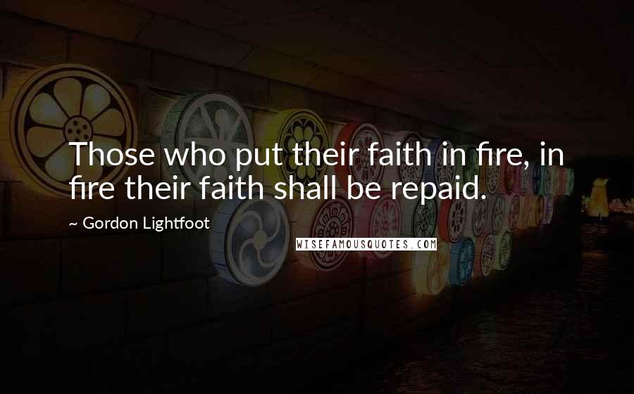 Gordon Lightfoot Quotes: Those who put their faith in fire, in fire their faith shall be repaid.