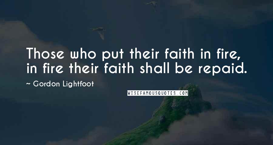 Gordon Lightfoot Quotes: Those who put their faith in fire, in fire their faith shall be repaid.