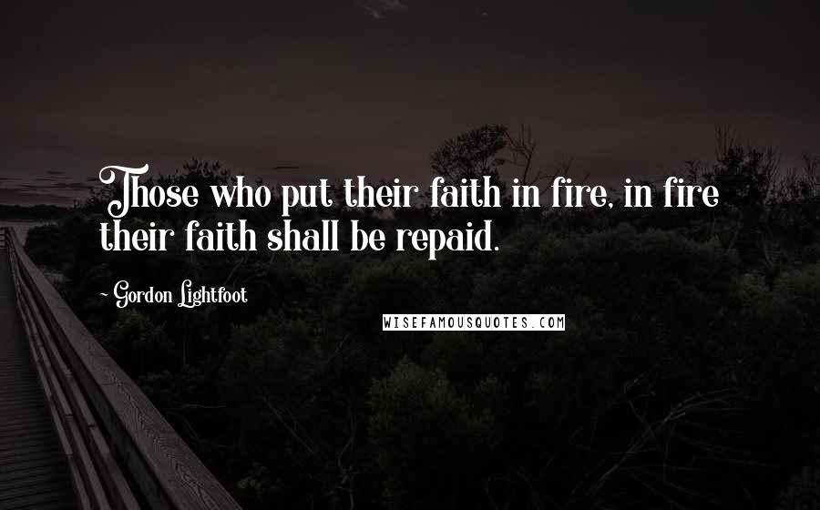 Gordon Lightfoot Quotes: Those who put their faith in fire, in fire their faith shall be repaid.