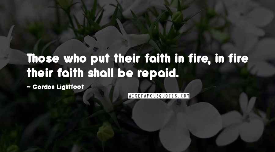 Gordon Lightfoot Quotes: Those who put their faith in fire, in fire their faith shall be repaid.
