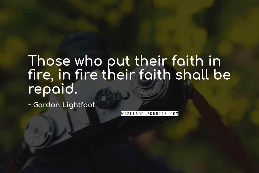 Gordon Lightfoot Quotes: Those who put their faith in fire, in fire their faith shall be repaid.