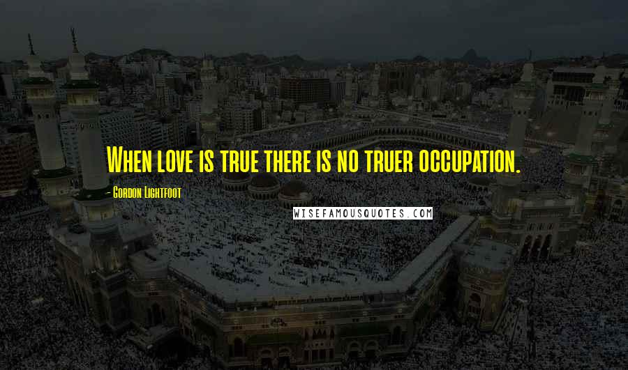 Gordon Lightfoot Quotes: When love is true there is no truer occupation.