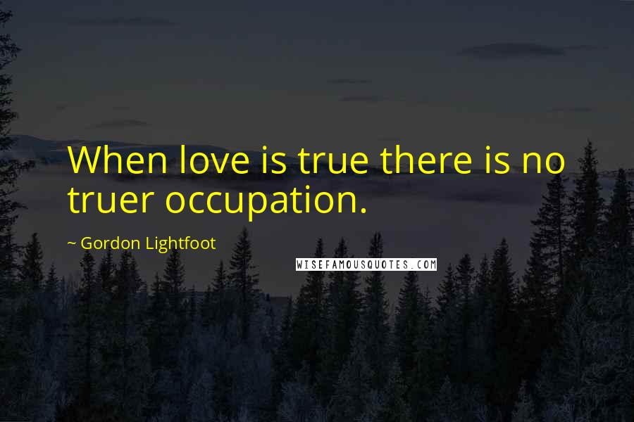 Gordon Lightfoot Quotes: When love is true there is no truer occupation.