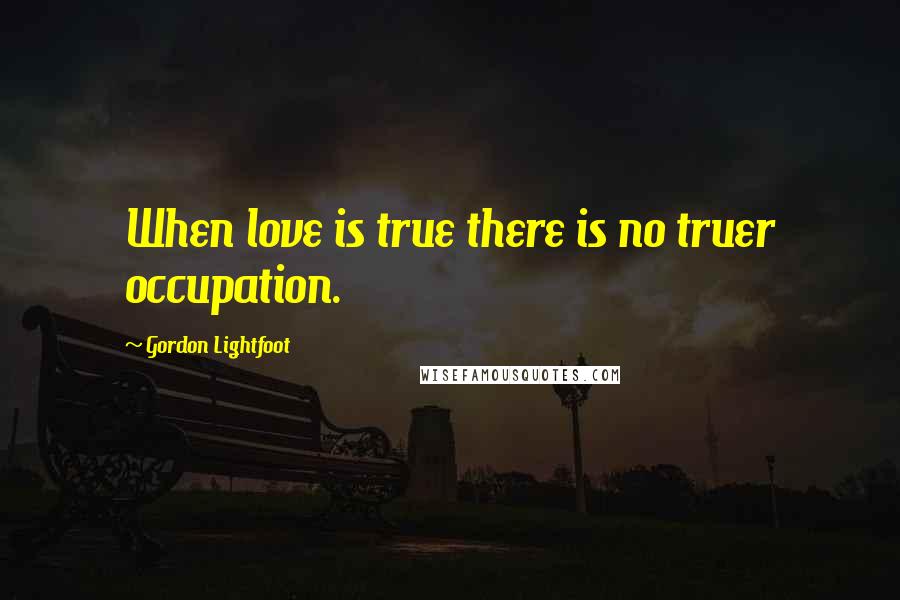 Gordon Lightfoot Quotes: When love is true there is no truer occupation.