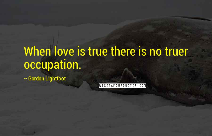 Gordon Lightfoot Quotes: When love is true there is no truer occupation.