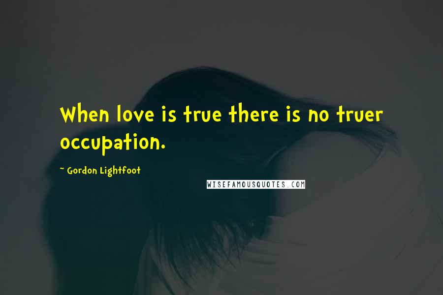 Gordon Lightfoot Quotes: When love is true there is no truer occupation.