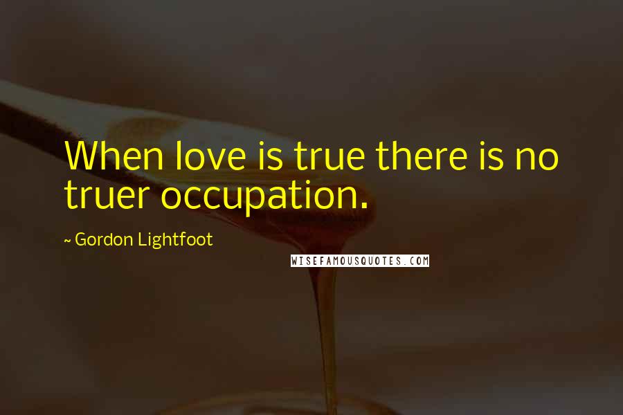 Gordon Lightfoot Quotes: When love is true there is no truer occupation.