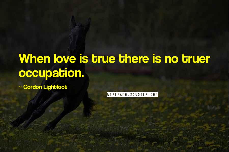 Gordon Lightfoot Quotes: When love is true there is no truer occupation.