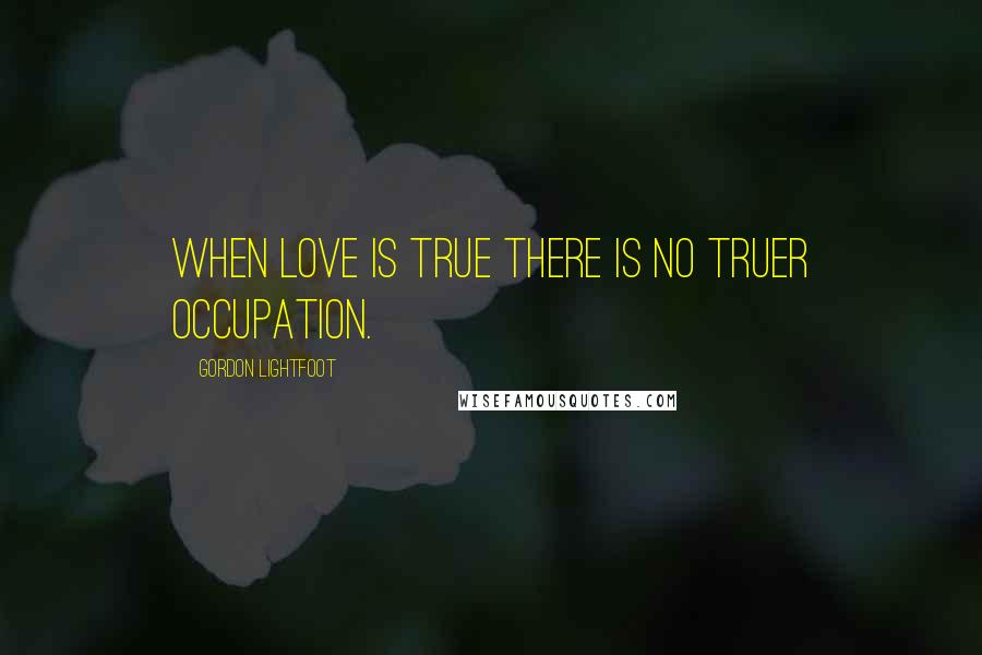 Gordon Lightfoot Quotes: When love is true there is no truer occupation.