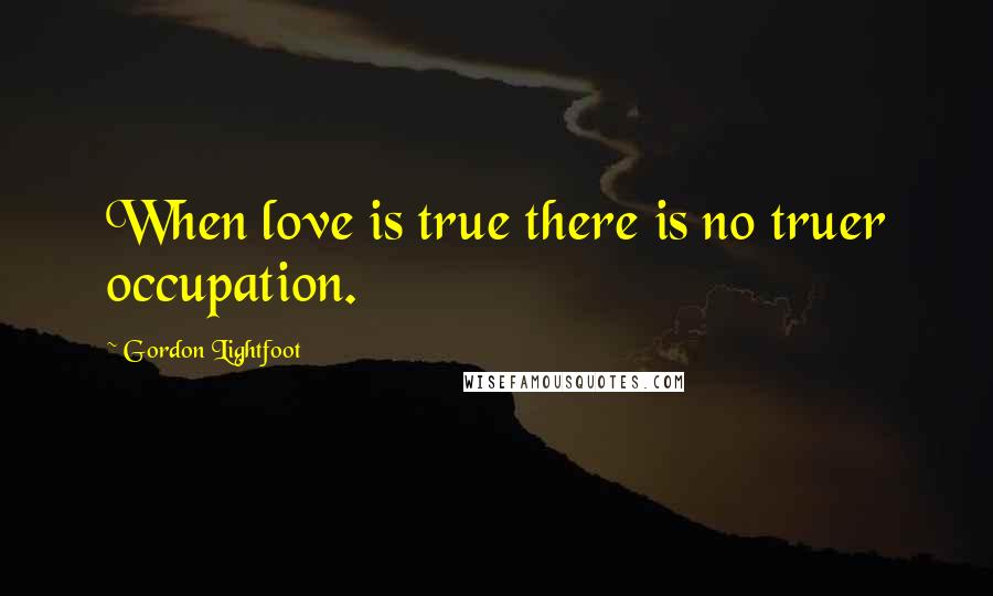 Gordon Lightfoot Quotes: When love is true there is no truer occupation.