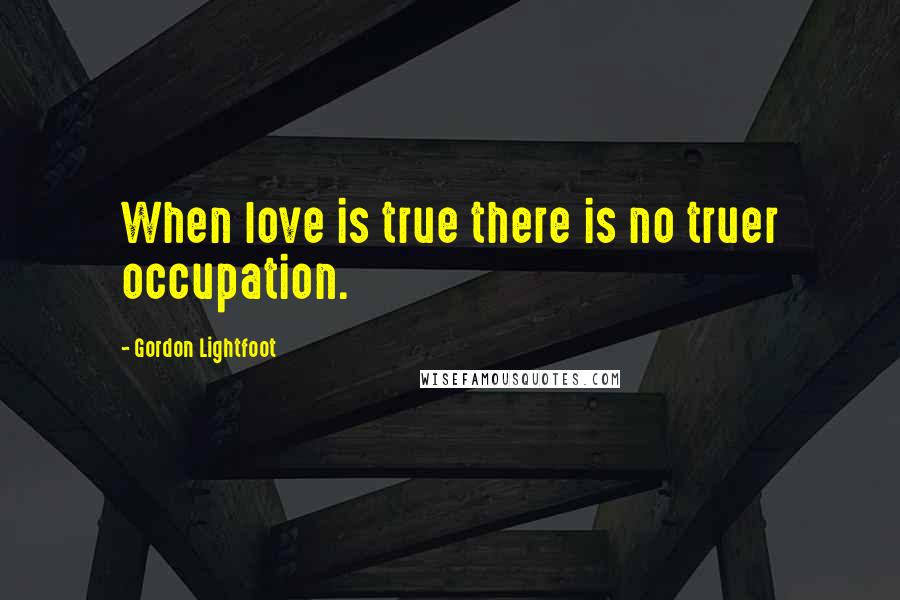 Gordon Lightfoot Quotes: When love is true there is no truer occupation.