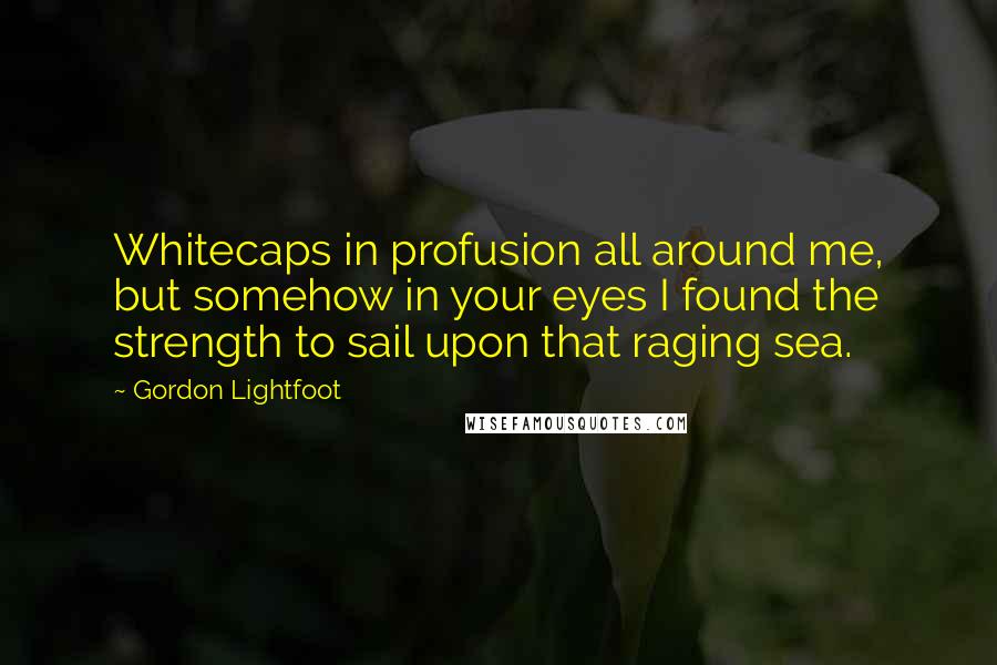 Gordon Lightfoot Quotes: Whitecaps in profusion all around me, but somehow in your eyes I found the strength to sail upon that raging sea.