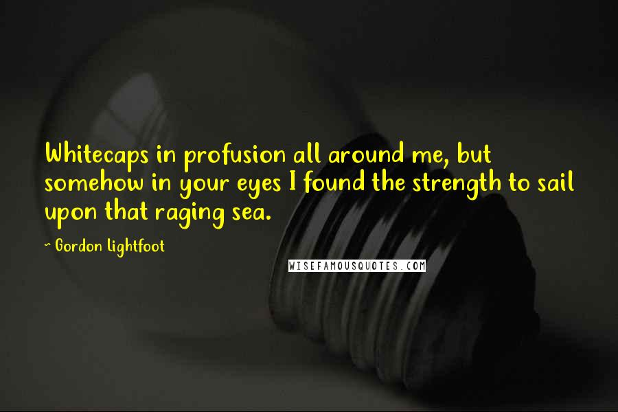 Gordon Lightfoot Quotes: Whitecaps in profusion all around me, but somehow in your eyes I found the strength to sail upon that raging sea.