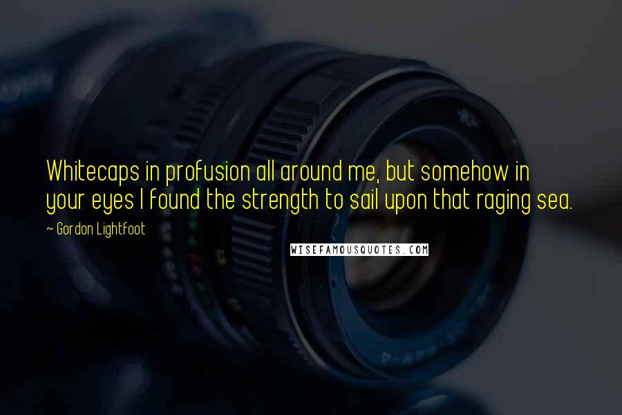 Gordon Lightfoot Quotes: Whitecaps in profusion all around me, but somehow in your eyes I found the strength to sail upon that raging sea.