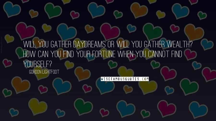 Gordon Lightfoot Quotes: Will you gather daydreams or will you gather wealth? How can you find your fortune when you cannot find yourself?