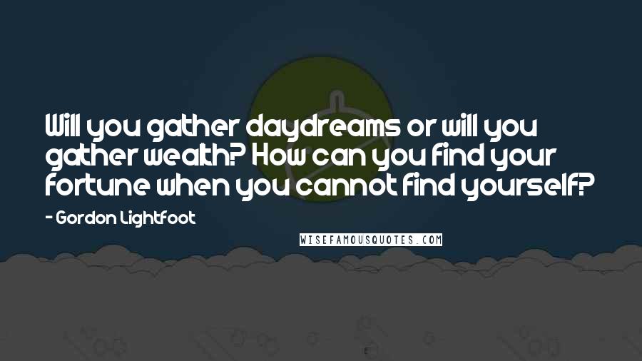 Gordon Lightfoot Quotes: Will you gather daydreams or will you gather wealth? How can you find your fortune when you cannot find yourself?