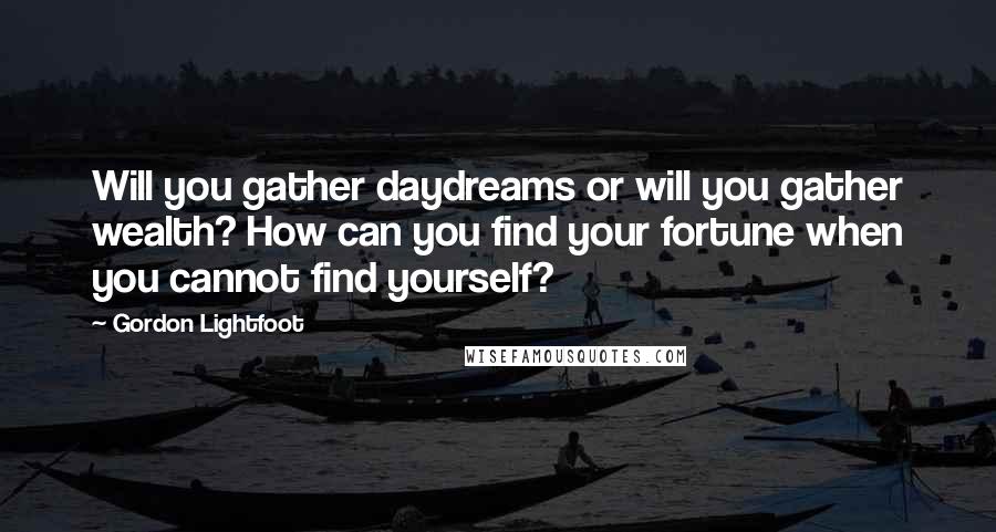 Gordon Lightfoot Quotes: Will you gather daydreams or will you gather wealth? How can you find your fortune when you cannot find yourself?