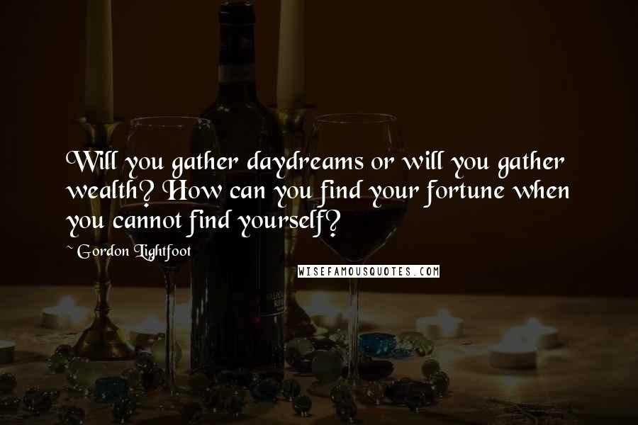 Gordon Lightfoot Quotes: Will you gather daydreams or will you gather wealth? How can you find your fortune when you cannot find yourself?