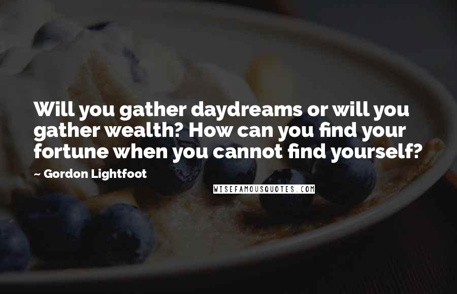 Gordon Lightfoot Quotes: Will you gather daydreams or will you gather wealth? How can you find your fortune when you cannot find yourself?