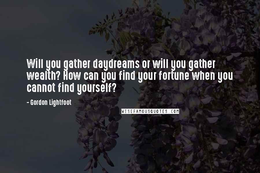 Gordon Lightfoot Quotes: Will you gather daydreams or will you gather wealth? How can you find your fortune when you cannot find yourself?