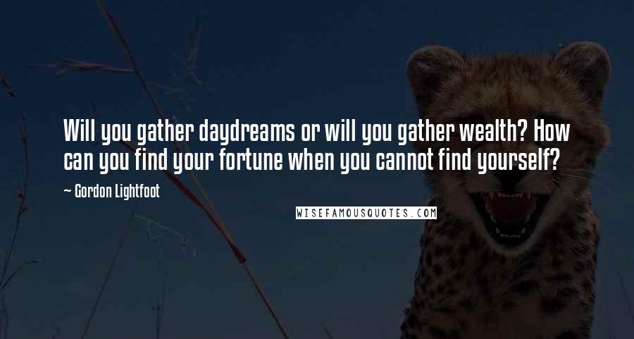 Gordon Lightfoot Quotes: Will you gather daydreams or will you gather wealth? How can you find your fortune when you cannot find yourself?