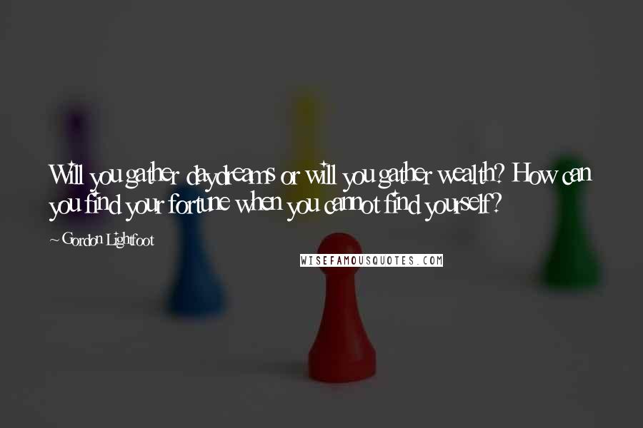 Gordon Lightfoot Quotes: Will you gather daydreams or will you gather wealth? How can you find your fortune when you cannot find yourself?