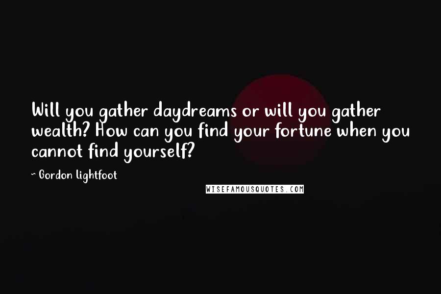 Gordon Lightfoot Quotes: Will you gather daydreams or will you gather wealth? How can you find your fortune when you cannot find yourself?