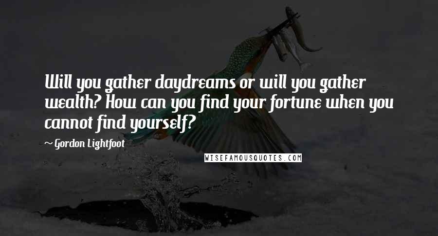 Gordon Lightfoot Quotes: Will you gather daydreams or will you gather wealth? How can you find your fortune when you cannot find yourself?
