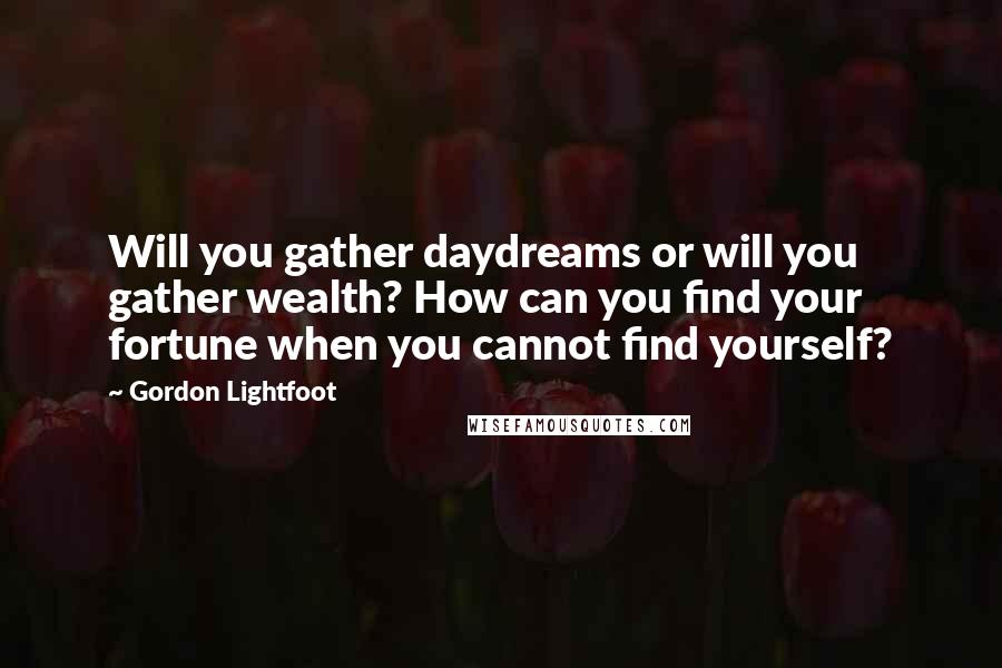 Gordon Lightfoot Quotes: Will you gather daydreams or will you gather wealth? How can you find your fortune when you cannot find yourself?